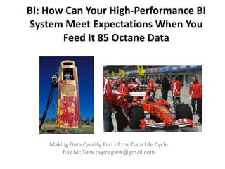 BI: How Can Your High-Performance BI
System Meet Expectations When You
       Feed It 85 Octane Data




    Making Data Quality Part of the Data Life Cycle
        Ray McGlew raymcglew@gmail.com
 
