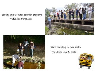 ~ Students from China
~ Students from Australia
Water sampling for river health
Looking at local water pollution problems.
 