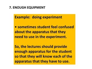 7. ENOUGH EQUIPMENT
Example: doing experiment
• sometimes student feel confused
about the apparatus that they
need to use in the experiment.
So, the lectures should provide
enough apparatus for the student
so that they will know each of the
apparatus that they have to use.
 
