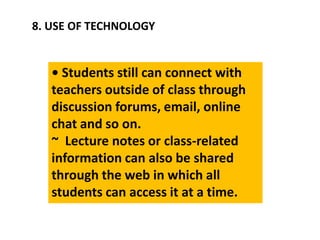 8. USE OF TECHNOLOGY
• Students still can connect with
teachers outside of class through
discussion forums, email, online
chat and so on.
~ Lecture notes or class-related
information can also be shared
through the web in which all
students can access it at a time.
 
