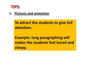 TIPS:
1. Pictures and animation
To attract the students to give full
attention.
Example: long paragraphing will
makes the students feel bored and
sleepy.
 