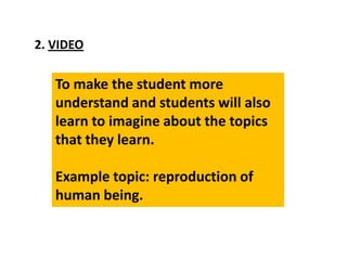 2. VIDEO
To make the student more
understand and students will also
learn to imagine about the topics
that they learn.
Example topic: reproduction of
human being.
 