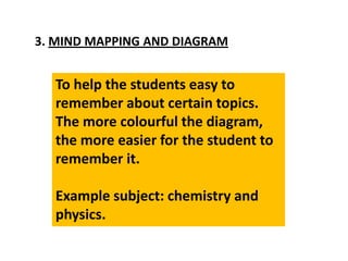 3. MIND MAPPING AND DIAGRAM
To help the students easy to
remember about certain topics.
The more colourful the diagram,
the more easier for the student to
remember it.
Example subject: chemistry and
physics.
 