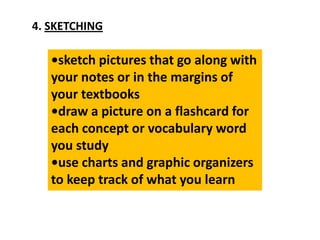 4. SKETCHING
•sketch pictures that go along with
your notes or in the margins of
your textbooks
•draw a picture on a flashcard for
each concept or vocabulary word
you study
•use charts and graphic organizers
to keep track of what you learn
 