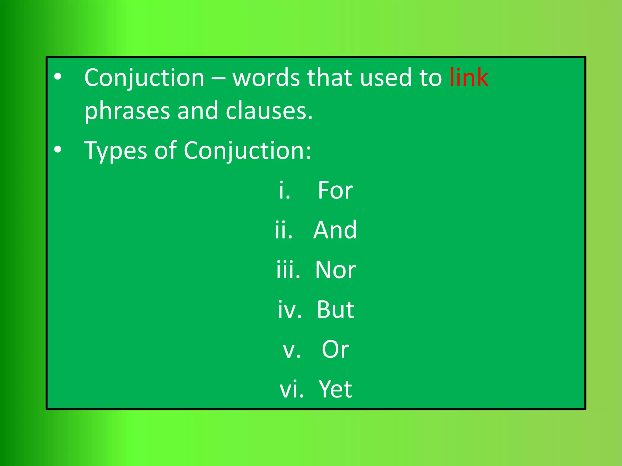 • Conjuction – words that used to link
phrases and clauses.
• Types of Conjuction:
i. For
ii. And
iii. Nor
iv. But
v. Or
vi. Yet
 