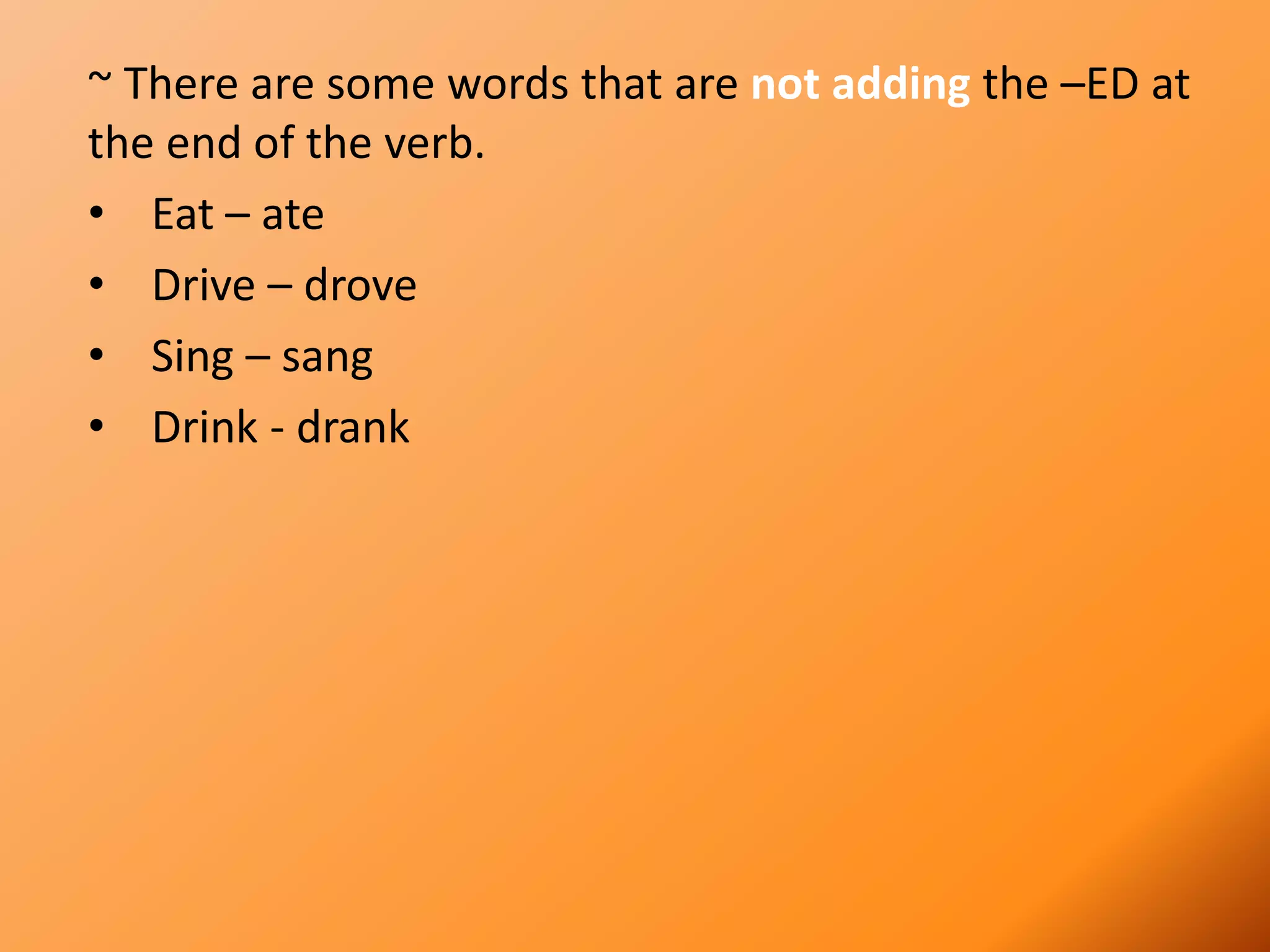 ~ There are some words that are not adding the –ED at
the end of the verb.
• Eat – ate
• Drive – drove
• Sing – sang
• Drink - drank
 