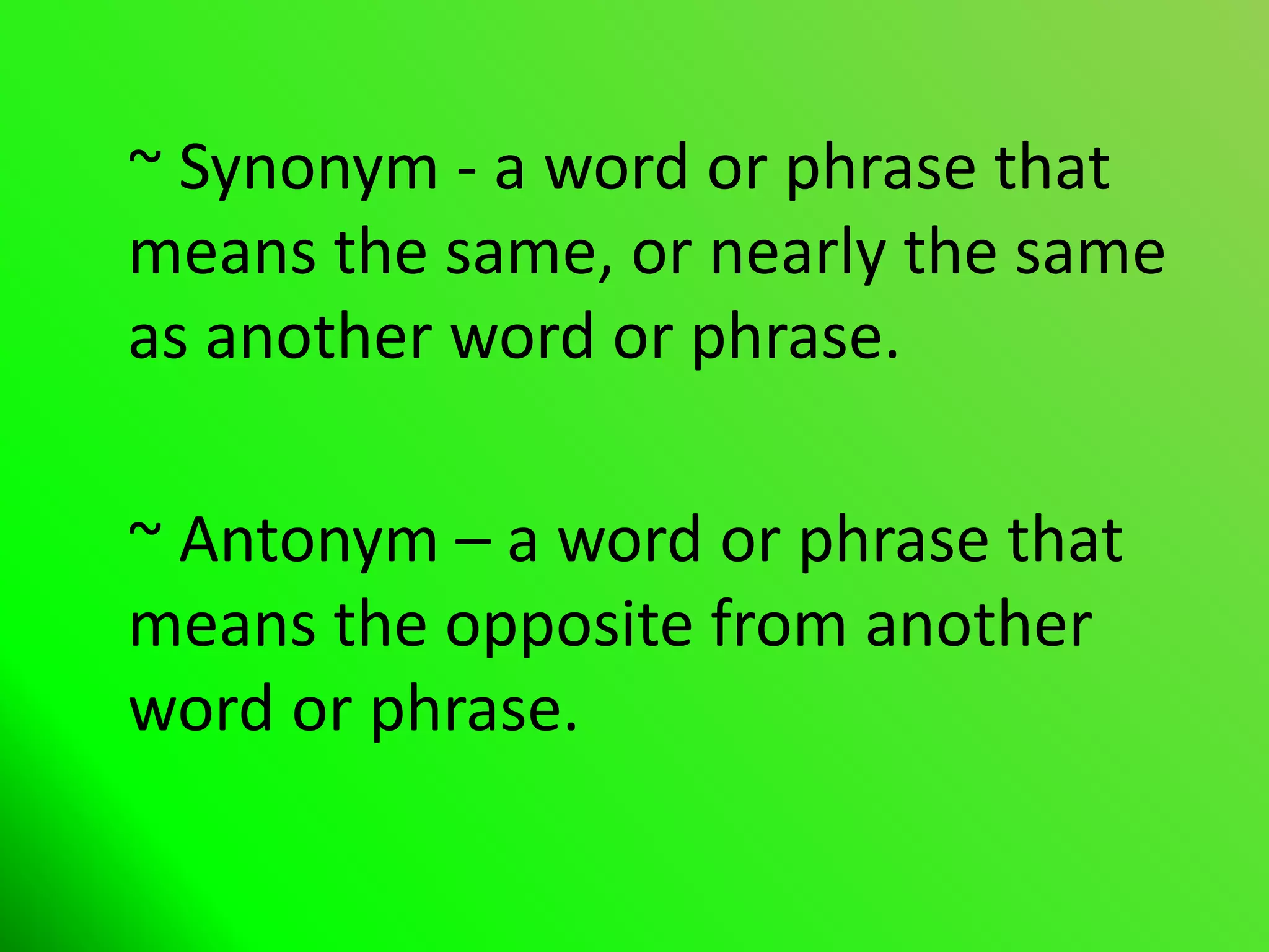 ~ Synonym - a word or phrase that
means the same, or nearly the same
as another word or phrase.
~ Antonym – a word or phrase that
means the opposite from another
word or phrase.
 