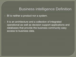 • BI is neither a product nor a system.
• It is an architecture and a collection of integrated
operational as well as decision support applications and
databases that provide the business community easy
access to business data.
 