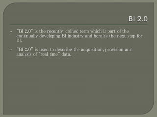 • “BI 2.0" is the recently-coined term which is part of the
continually developing BI industry and heralds the next step for
BI.
• “BI 2.0” is used to describe the acquisition, provision and
analysis of "real time" data.
 