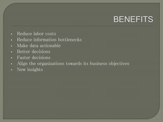 • Reduce labor costs
• Reduce information bottlenecks
• Make data actionable
• Better decisions
• Faster decisions
• Align the organizations towards its business objectives
• New insights
 