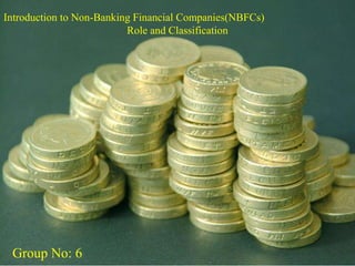Introduction to Non-Banking Financial Companies(NBFCs) 
Role and Classification 
Group No: 6 
 