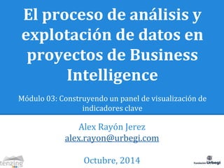 El proceso de análisis y 
explotación de datos en 
proyectos de Business 
Intelligence 
Módulo 03: Construyendo un panel de visualización de 
indicadores clave 
Alex Rayón Jerez 
alex.rayon@urbegi.com 
Octubre, 2014 
 