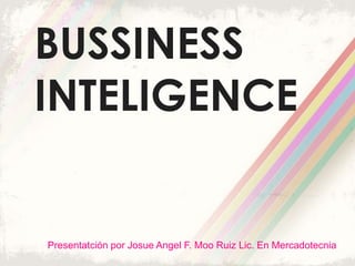 BUSSINESS
INTELIGENCE
Presentatción por Josue Angel F. Moo Ruiz Lic. En Mercadotecnia
 