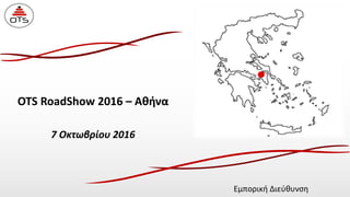 OTS RoadShow 2016 – Αθήνα
7 Οκτωβρίου 2016
Εμπορική Διεύθυνση
 