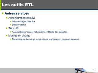 Les outils ETL Autres services Administration et suivi Des messages, des flux Des processus Sécurité Autorisations d’accès, habilitations, intégrité des données Montée en charge Répartition de la charge sur plusieurs processeurs, plusieurs serveurs 