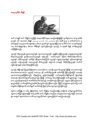 Aဘူ ရဟီးမ္ ဘီ႐ူနီီ
             ႐နူ




Aလ္ ဘာရူနီ၊ Aလ္ ဘီရူနီ စသည္ျဖင့္ Aေနာက္ႏိုင္ငံမ်ားမွ Aမည္Aမ်ိဳးမ်ိဳးျဖင့္ လူသိမ်ားေသာ Aဘူ ရဟီးမ္
မုဟမၼဒ္ ဘင္ Aဟာမဒ္ ဘီရူနီ                                     Aား ေAဒီ ၉၇၃ ခု စက္တင္ဘာလ ၅
ရက္ေန႔တင္ ယခု Uဇဘက္ကစၥတန္ဟု သိေသာ ခြာဇင္တင္ ေမြးဘြားခဲ့ၿပီး၁၀၄၈ ခု ဒီဇင္ဘာလ ၁၃ ရက္ေန႔တင္
       ြ                                 ြ                                            ြ
ယခု Aာဖဂန္နစၥတန္ဟု သိေသာ ဂါစ္နီတင္ ကြယ္လြန္ခဲ့သည္။ သူသည္ ၁၁ ရာစု၏ ပါရွန္ ဘက္စံုပညာရွင္
                                ြ
တစ္Uီးျဖစ္သည္။

သူသည္ သိပၸံပညာရွင္၊ ရူပေဗဒပညာရွင္၊ မႏုႆေဗဒပညာရွင္၊ လူမႈႏႈိင္းယွU္ျပပညာရွင္၊ နကၡတၱေဗဒပညာရွင္၊
ဓါတုေဗဒပညာရွင္၊ စြယ္စံုဗဟုသုတပညာရွင္၊ Aဂၢိယႏွင့္        ေဗဒင္လကၡဏ တို႔Aား စီစစ္ေ၀ဖန္တတ္ေသာ
ပညာရွင္၊ သမိုင္းပညာရွင္၊ ပထ၀ီႏွင့္ ခရီးသြားလမ္းေၾကာင္း ပညာရွင္၊ ကမၻာ့ပံုသ႑ာန္ႏွင့္ ဘူမိေဗဒကၽြမ္းက်င္
ပညာရွင္၊ သခ်ၤာပညာရွင္၊ ေဆးပညာရွင္၊ စိတ္ပညာရွင္၊ Aစၥလာမ္ ဒသနႏွင့္ သီAိုလိုဂ်ီပညာရွင္၊ တတ္သိ
ကၽြမ္းက်င္သူႏွင့္ ဆရာတစ္ဆူ ျဖစ္ခဲ့သည္။

သူသည္ Aိႏၵိယႏွင့္ ျဗဟၼာ၀ါဒရိုးရာAား ေလ့လာခဲ့ေသာ ပထမUီး မူဆလင္ပညာရွင္ ျဖစ္၍ ဘာသာစကားႏွင့္
                       ့
စာေပAားေလ့လာေသာ ပညာရပ္ Indology ႏွင့္ ပထ၀ီသိပၸံပညာ၏ ဖခင္တစ္Uီး ျဖစ္သည့္Aျပင္ ပထမဆံုး
မႏုႆေဗဒပညာရွင္ျဖစ္ခဲ့သည္။ သိပၸံနည္းက် နည္းလမ္းမ်ားျဖင့္ လက္ေတြ႔စမ္းသပ္ျခင္းမ်ားကို ျပဳလုပ္ရန္
Aေစာဆံုး Uီးေဆာင္လႈံ႔ေဆာ္ေပးခဲ့သူလည္း ျဖစ္၍၊ လက္ေတြ႔ စမ္းသပ္ျခင္းမ်ားျဖင့္ စက္ယႏၱာရားမ်ား သတၱဳ
ေဗဒ ပညာရပ္မ်ားAတြက္ စတင္မိတ္ဆက္ေပးခဲ့သည္ တာ၀န္ခံလည္း ျဖစ္သည္။ လူမႈေဗဒ ႏိႈင္းယွU္ေလ့လာ
မႈပညာရပ္ႏွင့္ လက္ေတြ႔စိတ္ပညာရပ္၏ Uီးေသွ်ာင္လည္း ျဖစ္ေပသည္။ ထို႔ျပင္ နကၡတၱေဗဒ နယ္ပယ္၌ လက္
ေတြ႔စမ္းသပ္ျခင္းမ်ားကို ေဆာင္ရြက္ ဆက္စပ္ရန္ Uီးစြာလုပ္ေပးသြားသူလည္း ျဖစ္သည္။

သူ႔Aား ဂုဏ္ျပဳ၍ လ ေပၚမွ ခ်ိဳင့္ခြက္Aား Aလ္ ဘီရူနီဟု Aမည္ေပးခဲ့၍၊ တာ့ခ်္ကင့္ စက္မႈတကၠသိုလ္Aား
သူ႔Aား ဂုဏ္ျပဳသည့္Aေနျဖင့္ Aဘူ ရဟီးမ္ Aလ္ ဘီရူနီဟု Aမည္ဟု Aမည္ေပးထားသည့္ Aျပင္ Aဟာမဒ္
ရွား မာဆြတ္ ထူေထာင္ေသာ ကပိလမွ တကၠသိုလ္Aား သူ႔Aမည္ႏွင့္ပင္ Aမည္ေပးခဲ့သည္။




       PDF Created with deskPDF PDF Writer - Trial :: http://www.docudesk.com
 