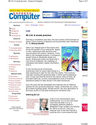 BI 2.0: A sneak preview - Express Computer                                                                    Page 1 of 5




www.expresscomputeronline.com                 WEEKLY INSIGHT FOR TECHNOLOGY PROFESSIONALS                                 07 January 20

       Sections          Home   - Technology - Article                                  Printer Friendly Version


   Market
   Management            Lead
   Technology
   Technology Life       BI 2.0: A sneak preview
       Columns
                         Donning a completely new look, the next version of BI promises to
  Between The Bytes      deliver more in terms of features and functionality than traditional
                         BI. By Neeraj Gandhi
        Events
  Technology Senate      Data is an integral part of the engine that
  Technology Sabha       drives the growth of any enterprise. Based
                         on this, enterprises take decisions and
       Specials          convert plans into action