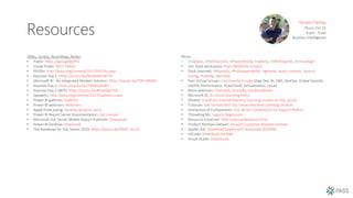 Resources
Slides, Scripts, Recordings, Notes:
• Public: https://goo.gl/BqfYSi
• Sneak Peeks: 2017 Videos
• PASStv: http://pass.org/summit/2017/PASStv.aspx
• Keynote Day 1: https://youtu.be/NGbk9XGWTHI
• Microsoft BI - An Integrated Modern Solution: https://youtu.be/T0If-SNl08A
• Keynote Day 2: https://youtu.be/7SRi9vyDtWY
• Keynote Day 3 (WIT): https://youtu.be/8JnXi0gnTb8
• Speakers: http://pass.org/summit/2017/Speakers.aspx
• Power BI galleries: Galleries
• Power BI webinars: Webinars
• Apply Forecasting: Desktop analytics pane
• Power BI Report Server Documentation: Get started
• Microsoft SQL Server Mobile Report Publisher: Download
• Power BI Desktop: Download
• The Roadmap for SQL Server 2019: https://youtu.be/PbJB--ntCaE
More:
• @sqlpass, #PASSSummit, #PowerBIHelp, #sqlhelp, @MSPowerBI, @mssqltiger
• Join Slack workspace: http://dbatools.io/slack
• Slack channels: #dbatools, #firstresponderkit, #general, #pass-summit, #query-
tuning, #sqlhelp, #git-help
• Pass Virtual Groups: Community Groups (App Dev, BI, DBA, DevOps, Global Spanish,
HA/DR, Performance, PowerShell, Virtualization, Linux)
• More webinars: Channel9, GroupBy, SQLWorkBooks
• Microsoft AI: AI School Learning Paths
• Models: Install pre-trained Machine Learning models on SQL Server
• Tutorials: Get Started with SQL Server Machine Learning Services
• Interaction of Components: SQL Server Components to Support Python
• Threading ML: Logistic Regression
• Resource Governor: Alter External Resource Pool
• Product Reviews Dataset: Amazon Customer Reviews Dataset
• Spyder IDE: Download Spyder with Anaconda (631MB)
• VSCode: Download (43 MB)
• Visual Studio: Downloads
Hiram Fleitas
Thurs, Oct 25
6 pm - 9 pm
Business Intelligence
 