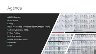 Agenda
• Add ML Features
• Grant Access
• Config
• Install Pre-Trained & Open Source ML Models (DNN)
• Code in Python and T-SQL
• Python Profiling
• Real-time scoring
• Review Sentiment Results
• Resources
• Raffle
 