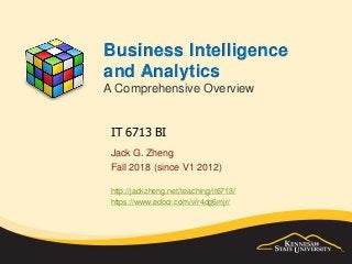Business Intelligence
and Analytics
A Comprehensive Overview
Jack G. Zheng
Fall 2018 (since V1 2012)
http://jackzheng.net/teaching/it6713/
https://www.edocr.com/v/r4dg6mjr/
IT 6713 BI
 