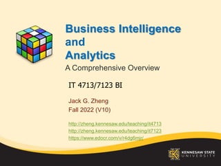 Business Intelligence
and
Analytics
A Comprehensive Overview
Jack G. Zheng
Fall 2022 (V10)
http://zheng.kennesaw.edu/teaching/it4713
http://zheng.kennesaw.edu/teaching/it7123
https://www.edocr.com/v/r4dg6mjr/
IT 4713/7123 BI
 