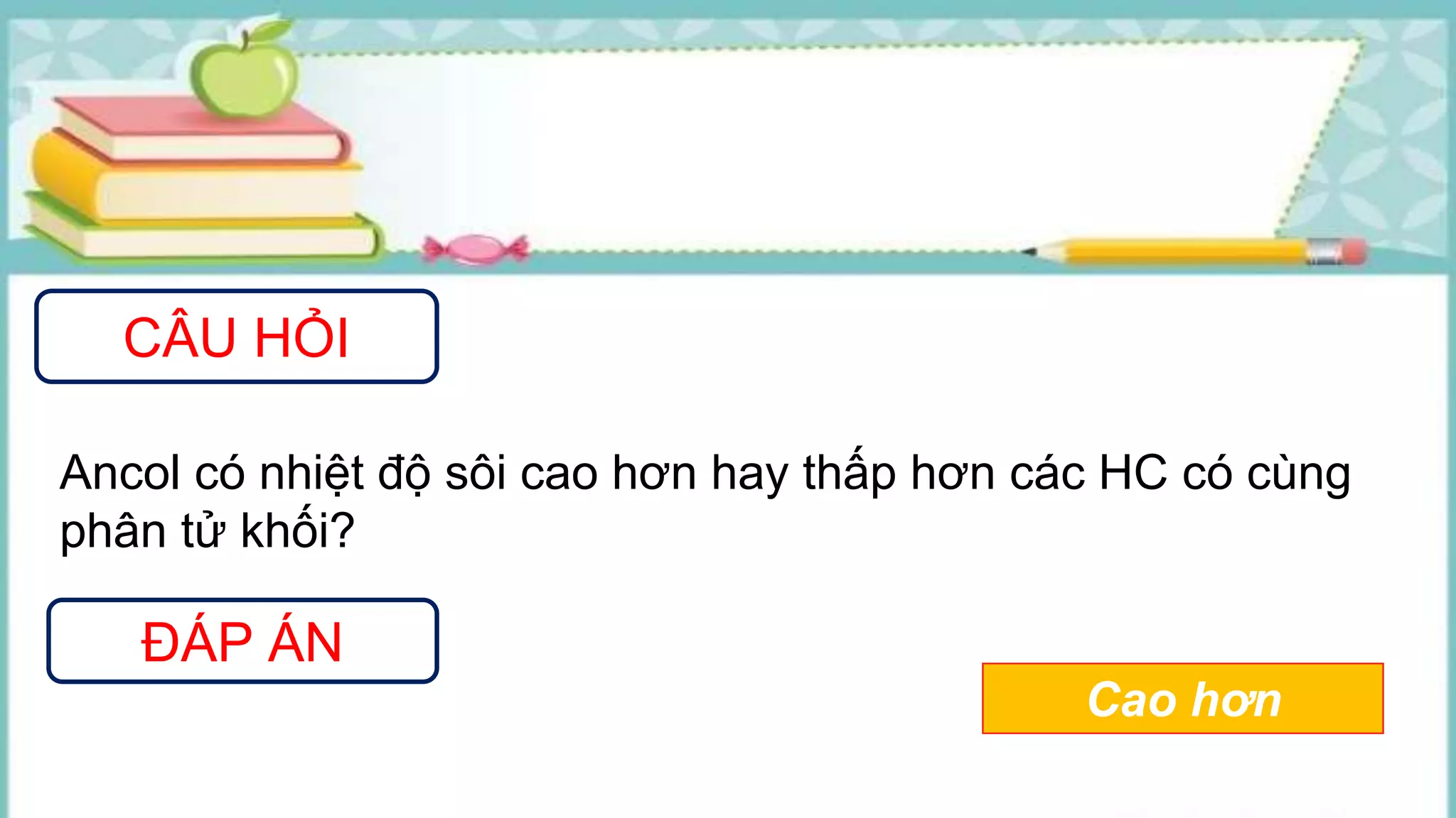 CÂU HỎI
ĐÁP ÁN
Ancol có nhiệt độ sôi cao hơn hay thấp hơn các HC có cùng
phân tử khối?
Cao hơn
 