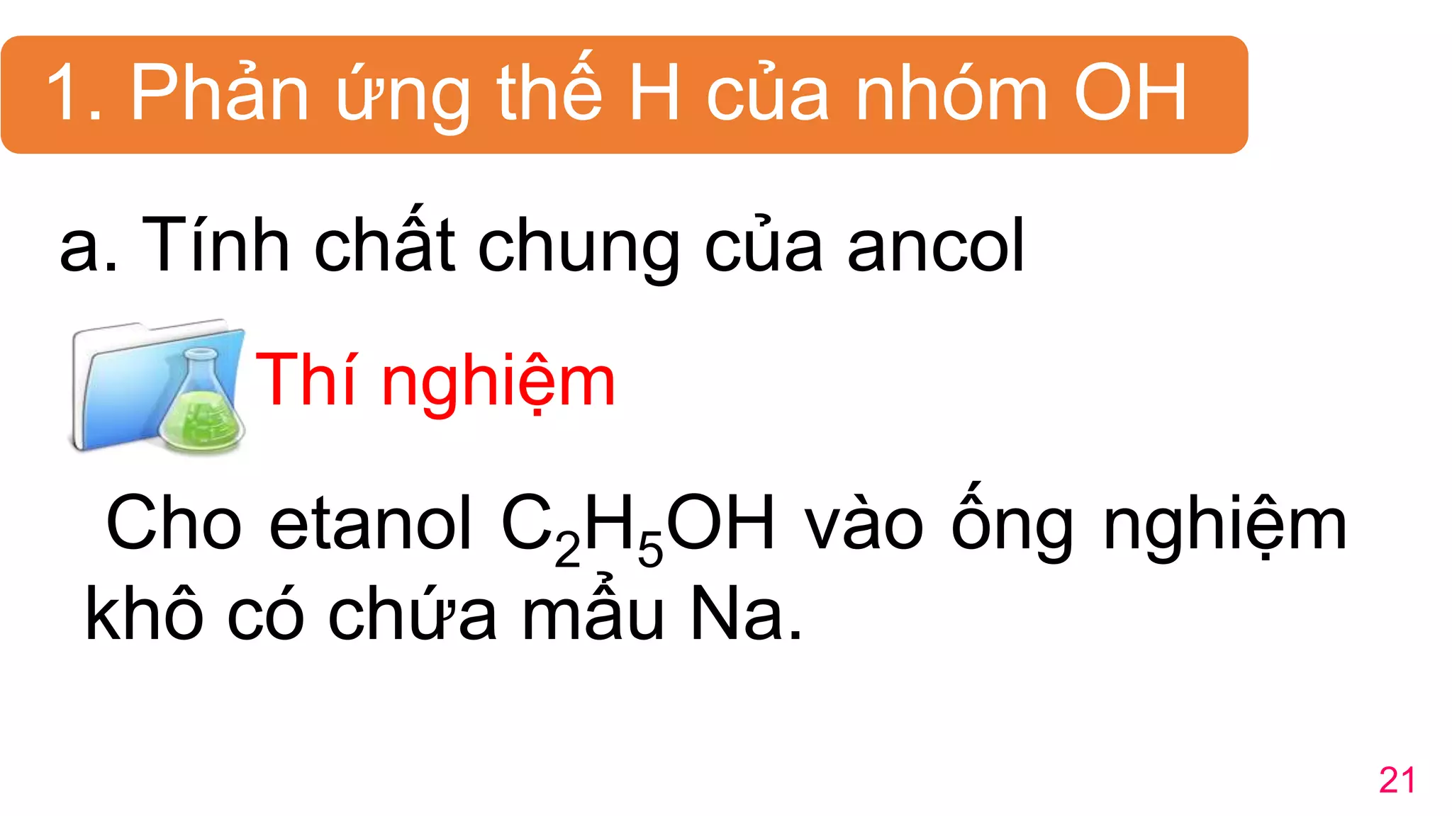 a. Tính chất chung của ancol
21
Cho etanol C2H5OH vào ống nghiệm
khô có chứa mẩu Na.
Thí nghiệm
1. Phản ứng thế H của nhóm OH
 