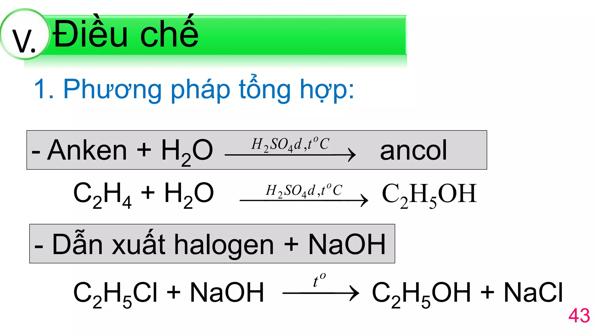 43
1. Phương pháp tổng hợp:
- Anken + H2O ancol  CtdSOH o
,42
C2H4 + H2O C2H5OH  CtdSOH o
,42
- Dẫn xuất halogen + NaOH
C2H5Cl + NaOH C2H5OH + NaCl
o
t
Điều chếV.
 