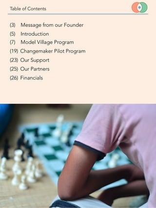 Table of Contents
(3) Message from our Founder
(5) Introduction
(7) Model Village Program
(19) 
Changemaker Pilot Program
(23) 
Our Support
(25) 
Our Partners
(26) 
Financials
 