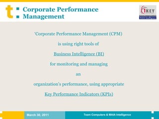 Corporate Performance Management ‘ Corporate Performance Management (CPM)  is using right tools of    Business Intelligence (BI)   for monitoring and managing an  organization's performance, using appropriate Key Performance Indicators (KPIs) 