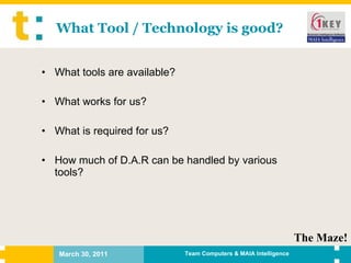 What Tool / Technology is good? What tools are available? What works for us? What is required for us? How much of D.A.R can be handled by various tools? The Maze! 