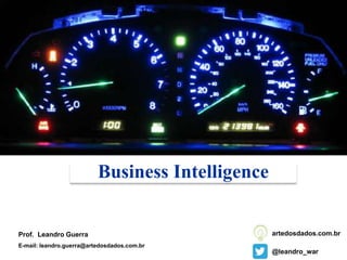Business Intelligence
Prof. Leandro Guerra
E-mail: leandro.guerra@artedosdados.com.br
@leandro_war
artedosdados.com.br
 