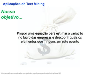 Nosso
objetivo...
Propor uma equação para estimar a variação
no lucro das empresas e descobrir quais os
elementos que influenciam este evento
Aplicações de Text Mining
http://www.financasaplicadas.net/ojs/index.php/financasaplicadas/article/view/191
 