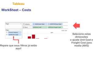 31
Tableau
Repare que seus filtros já estão
aqui!
WorkSheet – Costs
Selecione estas
dimensões
e ajuste Unit Cost e
Freight Cost para
media (AVG)
 
