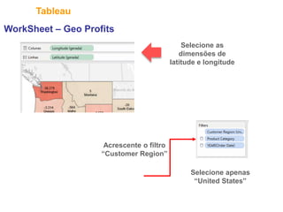 33
Tableau
Acrescente o filtro
“Customer Region”
WorkSheet – Geo Profits
Selecione as
dimensões de
latitude e longitude
Selecione apenas
“United States”
 