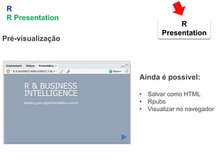 17
R
R Presentation
Pré-visualização
Ainda é possível:
• Salvar como HTML
• Rpubs
• Visualizar no navegador
R
Presentation
 