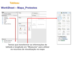 26
Tableau
WorkSheet – Mapa_Protestos
Temos que transformar as informações de
latitude e longitude em “Measures” para utilizar
os recursos de visualização no mapa
 
