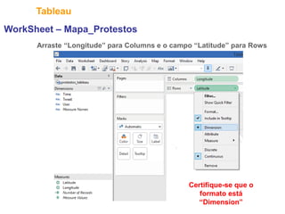 28
Tableau
WorkSheet – Mapa_Protestos
Arraste “Longitude” para Columns e o campo “Latitude” para Rows
Certifique-se que o
formato está
“Dimension”
 