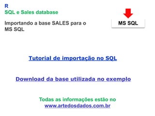 7
R
SQL e Sales database
Tutorial de importação no SQL
Importando a base SALES para o
MS SQL
Download da base utilizada no exemplo
MS SQL
Todas as informações estão no
www.artedosdados.com.br
 