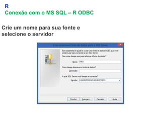 9
R
Conexão com o MS SQL – R ODBC
Crie um nome para sua fonte e
selecione o servidor
 