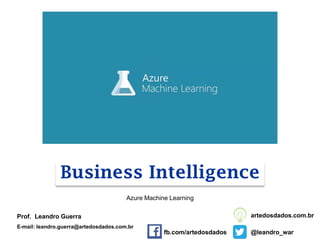Business Intelligence
Prof. Leandro Guerra
E-mail: leandro.guerra@artedosdados.com.br
@leandro_war
artedosdados.com.br
Azure Machine Learning
fb.com/artedosdados
 