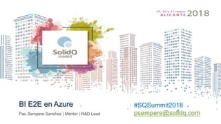 BI E2E en Azure
Pau Sempere Sanchez | Mentor | R&D Lead
#SQSummit2018
psempere@solidq.com
 