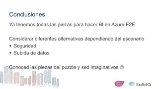 Conclusiones
Ya tenemos todas las piezas para hacer BI en Azure E2E
Considerar diferentes alternativas dependiendo del escenario
 Seguridad
 Subida de datos
Conoced las piezas del puzzle y sed imaginativos 
 