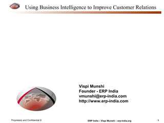 Using Business Intelligence to Improve Customer Relations 
Vispi Munshi 
Founder - ERP India 
vmunshi@erp-india.com 
http://www.erp-india.com 
Proprietary and Confidential © ERP India – Vispi Munshi – erp-india.org 1 
 
