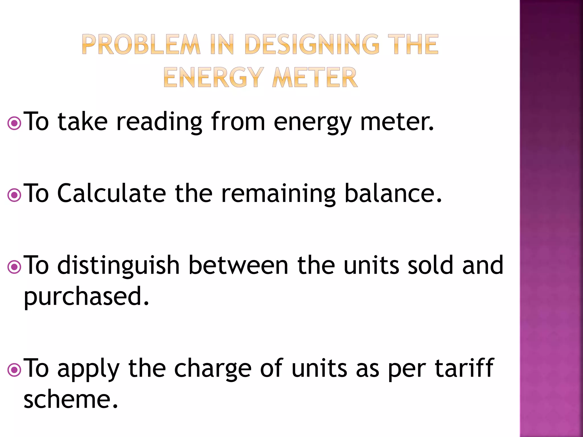 To take reading from energy meter.
To Calculate the remaining balance.
To distinguish between the units sold and
purchased.
To apply the charge of units as per tariff
scheme.
 