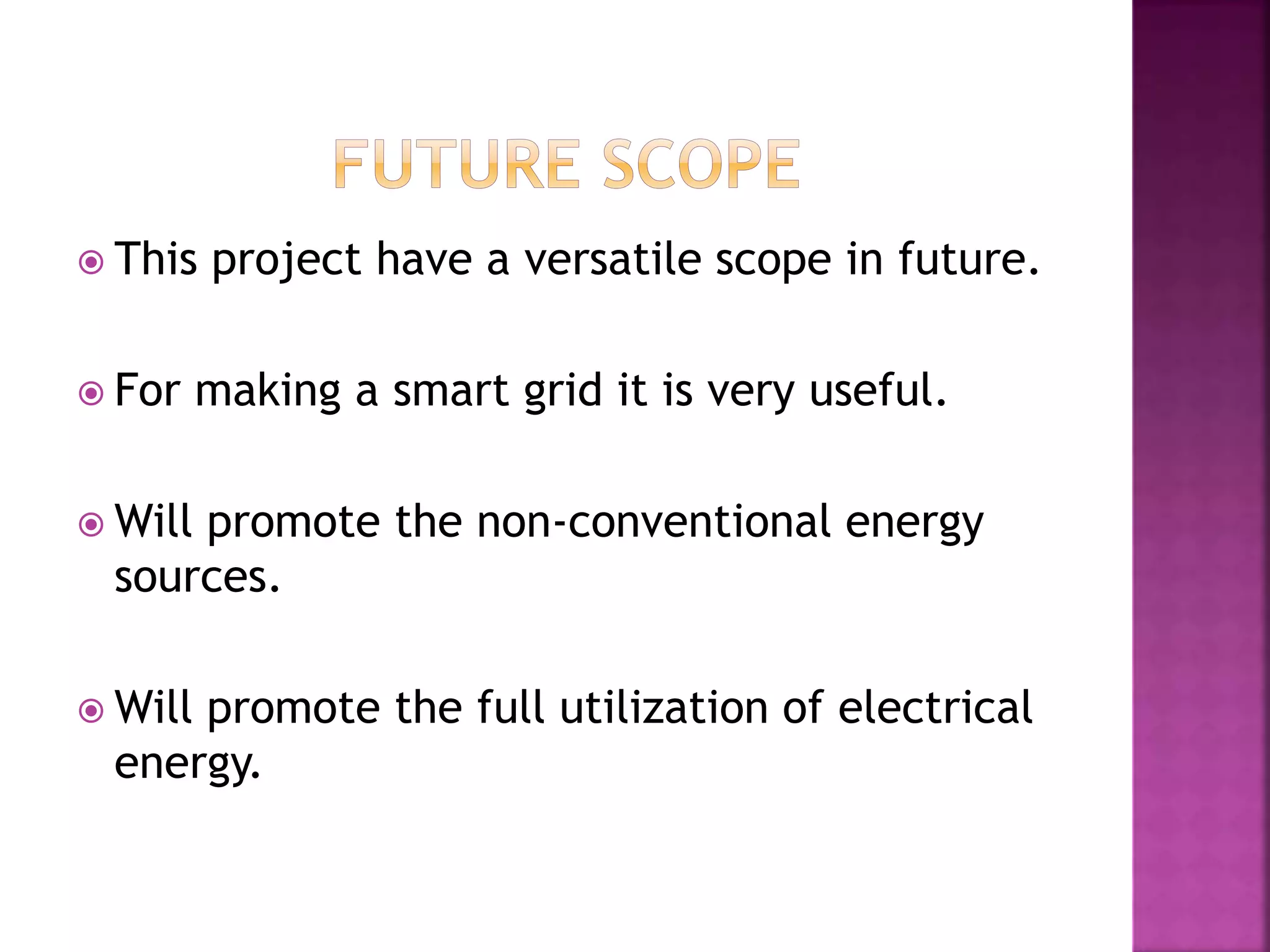  This project have a versatile scope in future.
 For making a smart grid it is very useful.
 Will promote the non-conventional energy
sources.
 Will promote the full utilization of electrical
energy.
 