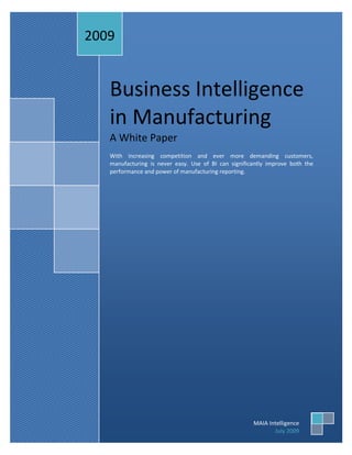 2009


   Business Intelligence
   in Manufacturing
   A White Paper
   With increasing competition and ever more demanding customers,
   manufacturing is never easy. Use of BI can significantly improve both the
   performance and power of manufacturing reporting.




                                                      MAIA Intelligence
                                                             July 2009
 