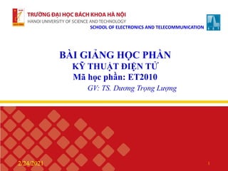 BÀI GIẢNG HỌC PHẦN
KỸ THUẬT ĐIỆN TỬ
Mã học phần: ET2010
GV: TS. Dương Trọng Lượng
2/24/2021 1
SCHOOL OF ELECTRONICS AND TELECOMMUNICATION
 