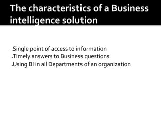 The characteristics of a Business
intelligence solution
Single point of access to information
Timely answers to Business questions
Using BI in all Departments of an organization
 