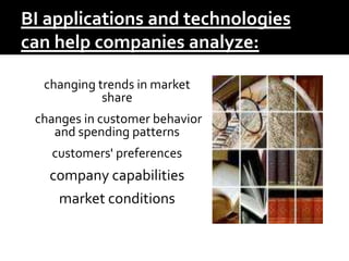 BI applications and technologies
can help companies analyze:
changing trends in market
share
changes in customer behavior
and spending patterns
customers' preferences
company capabilities
market conditions
 